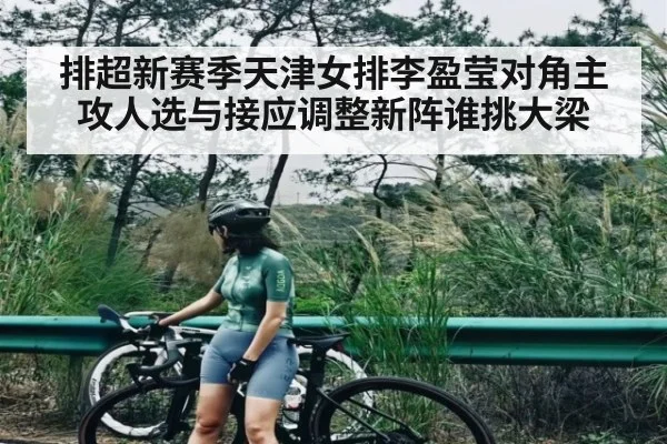 排超新赛季天津女排李盈莹对角主攻人选与接应调整新阵谁挑大梁(c7c7)
